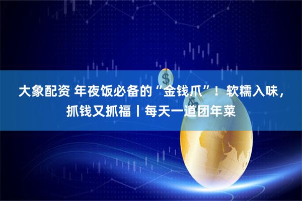 大象配资 年夜饭必备的“金钱爪”！软糯入味，抓钱又抓福丨每天一道团年菜