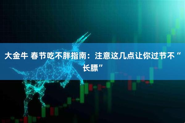 大金牛 春节吃不胖指南：注意这几点让你过节不“长膘”