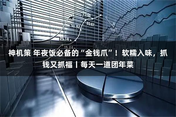 神机策 年夜饭必备的“金钱爪”！软糯入味，抓钱又抓福丨每天一道团年菜