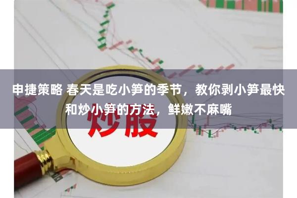 申捷策略 春天是吃小笋的季节，教你剥小笋最快和炒小笋的方法，鲜嫩不麻嘴
