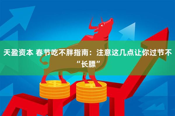 天盈资本 春节吃不胖指南：注意这几点让你过节不“长膘”