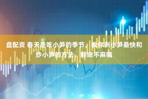 盘配资 春天是吃小笋的季节，教你剥小笋最快和炒小笋的方法，鲜嫩不麻嘴