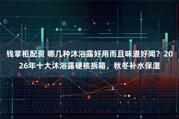 钱掌柜配资 哪几种沐浴露好用而且味道好闻？2026年十大沐浴露硬核拆箱，秋冬补水保湿