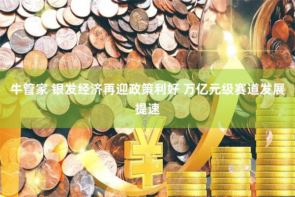 牛管家 银发经济再迎政策利好 万亿元级赛道发展提速