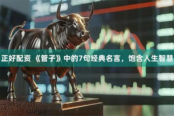 正好配资 《管子》中的7句经典名言，饱含人生智慧