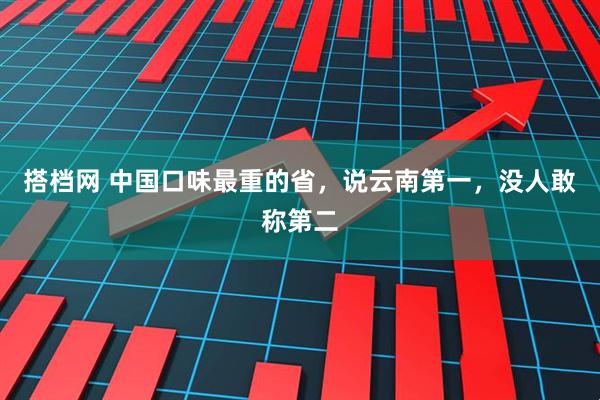 搭档网 中国口味最重的省，说云南第一，没人敢称第二