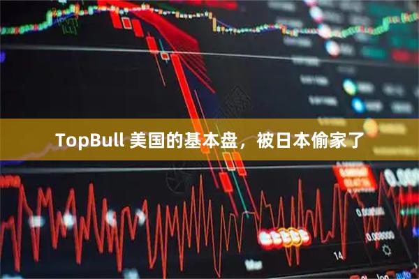 TopBull 美国的基本盘，被日本偷家了