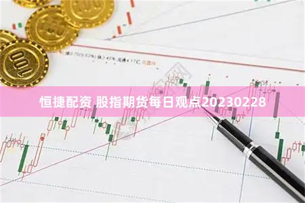 恒捷配资 股指期货每日观点20230228