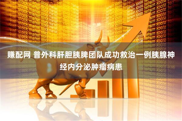 赚配网 普外科肝胆胰脾团队成功救治一例胰腺神经内分泌肿瘤病患