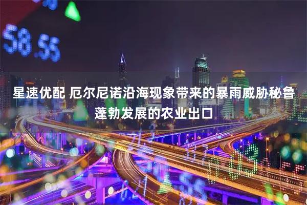 星速优配 厄尔尼诺沿海现象带来的暴雨威胁秘鲁蓬勃发展的农业出口