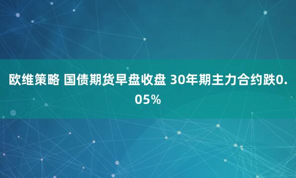 欧维策略 国债期货早盘收盘 30年期主力合约跌0.05%