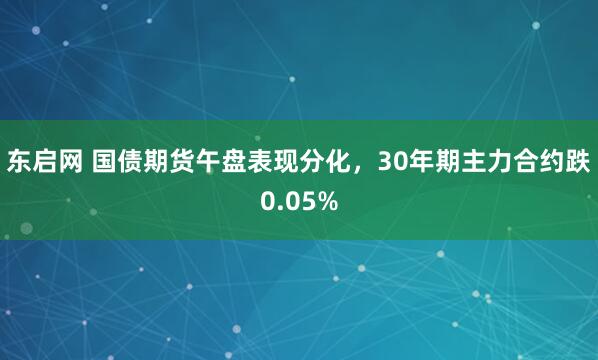 东启网 国债期货午盘表现分化，30年期主力合约跌0.05%