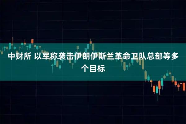 中财所 以军称袭击伊朗伊斯兰革命卫队总部等多个目标