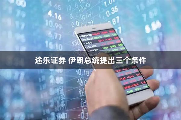 途乐证券 伊朗总统提出三个条件