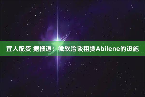 宜人配资 据报道：微软洽谈租赁Abilene的设施