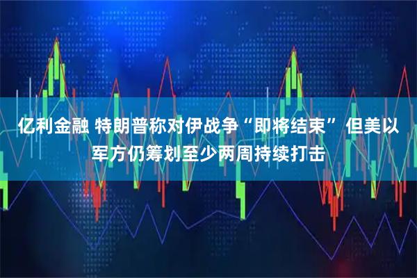 亿利金融 特朗普称对伊战争“即将结束” 但美以军方仍筹划至少两周持续打击