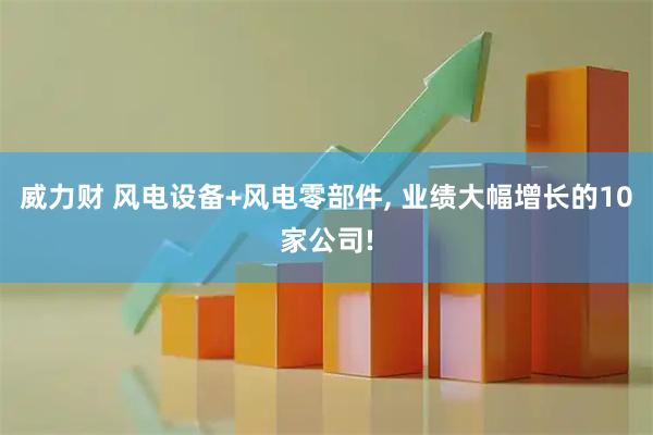 威力财 风电设备+风电零部件, 业绩大幅增长的10家公司!