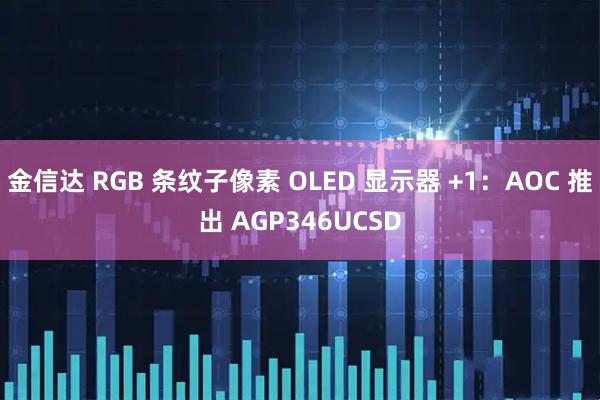 金信达 RGB 条纹子像素 OLED 显示器 +1：AOC 推出 AGP346UCSD