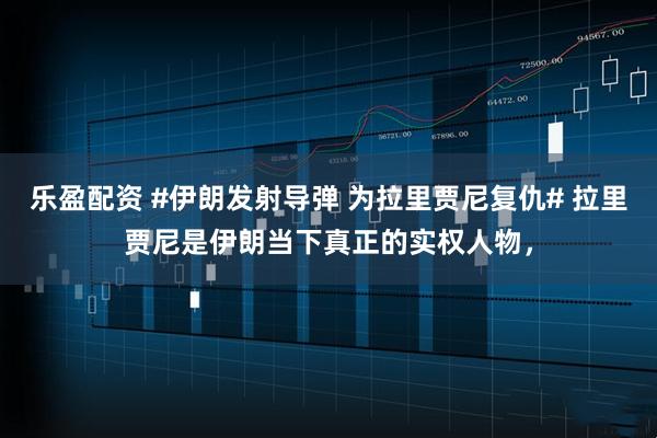 乐盈配资 #伊朗发射导弹 为拉里贾尼复仇# 拉里贾尼是伊朗当下真正的实权人物，