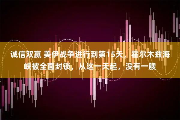 诚信双赢 美伊战争进行到第15天，霍尔木兹海峡被全面封锁，从这一天起，没有一艘
