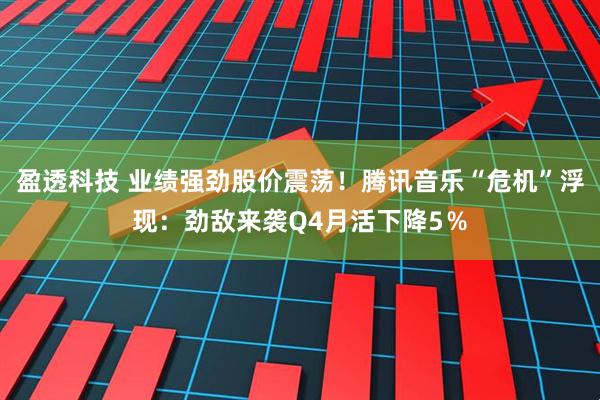 盈透科技 业绩强劲股价震荡!腾讯音乐“危机”浮现:劲敌来袭Q4月活下降5%