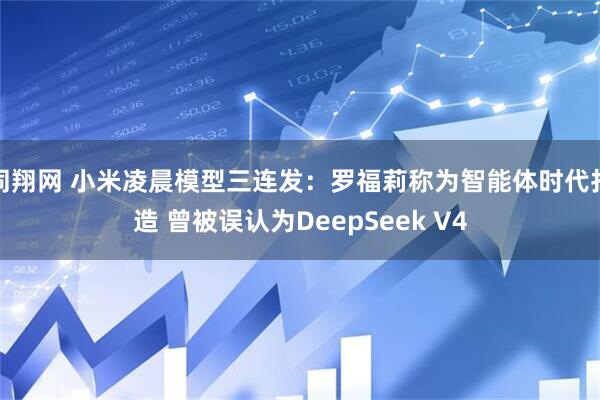 同翔网 小米凌晨模型三连发：罗福莉称为智能体时代打造 曾被误认为DeepSeek V4