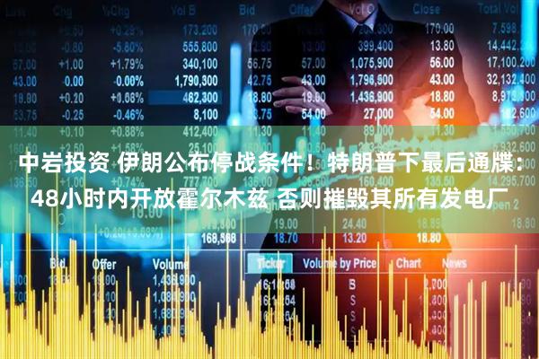 中岩投资 伊朗公布停战条件！特朗普下最后通牒：48小时内开放霍尔木兹 否则摧毁其所有发电厂