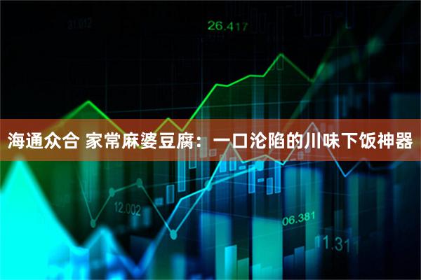 海通众合 家常麻婆豆腐:一口沦陷的川味下饭神器