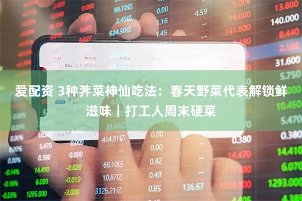 爱配资 3种荠菜神仙吃法：春天野菜代表解锁鲜滋味｜打工人周末硬菜