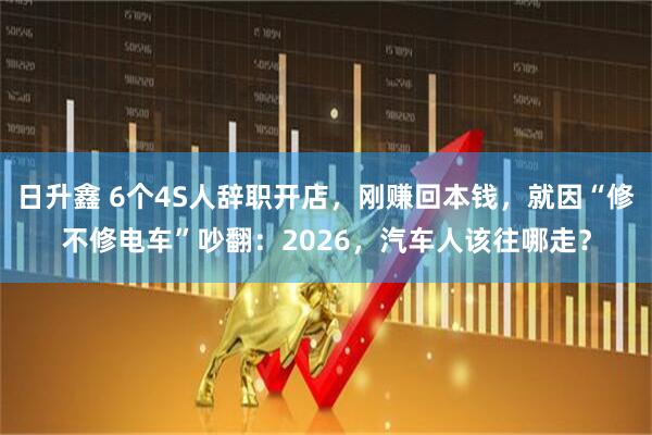 日升鑫 6个4S人辞职开店，刚赚回本钱，就因“修不修电车”吵翻：2026，汽车人该往哪走？