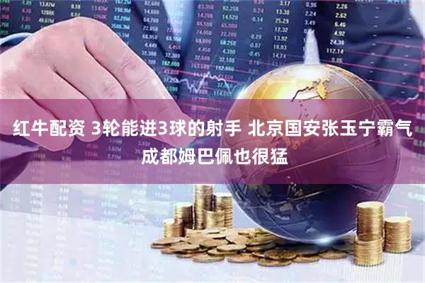 红牛配资 3轮能进3球的射手 北京国安张玉宁霸气 成都姆巴佩也很猛