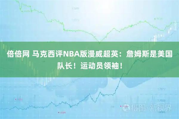 倍倍网 马克西评NBA版漫威超英：詹姆斯是美国队长！运动员领袖！