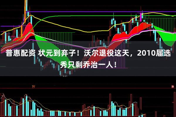 普惠配资 状元到弃子！沃尔退役这天，2010届选秀只剩乔治一人！