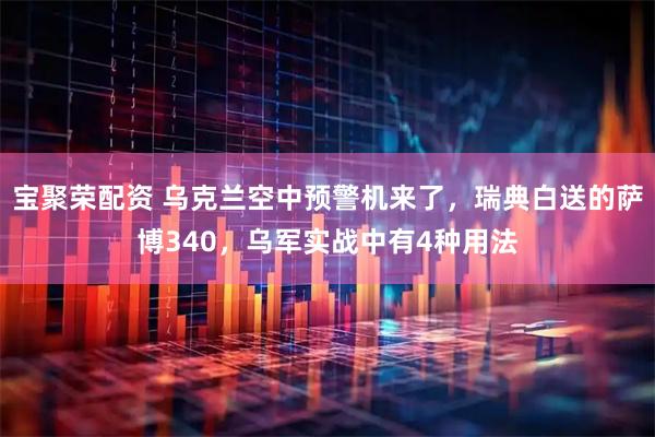 宝聚荣配资 乌克兰空中预警机来了，瑞典白送的萨博340，乌军实战中有4种用法