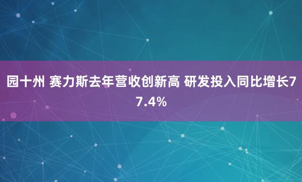 园十州 赛力斯去年营收创新高 研发投入同比增长77.4%