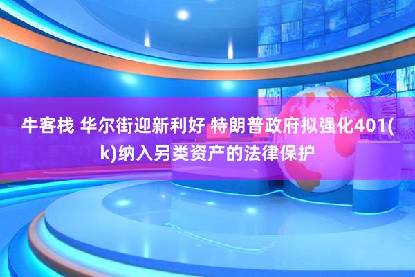 牛客栈 华尔街迎新利好 特朗普政府拟强化401(k)纳入另类资产的法律保护