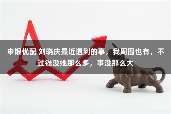 申银优配 刘晓庆最近遇到的事，我周围也有，不过钱没她那么多，事没那么大