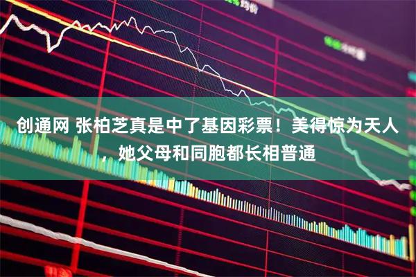 创通网 张柏芝真是中了基因彩票！美得惊为天人，她父母和同胞都长相普通