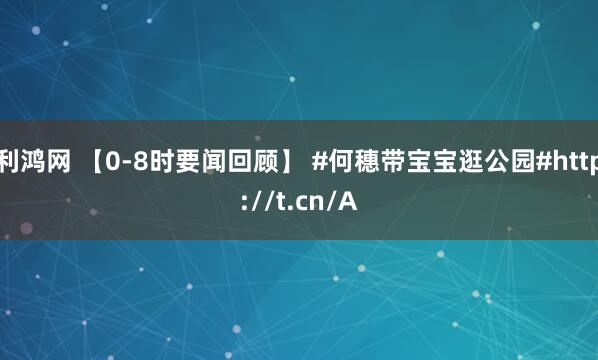 利鸿网 【0-8时要闻回顾】 #何穗带宝宝逛公园#http://t.cn/A