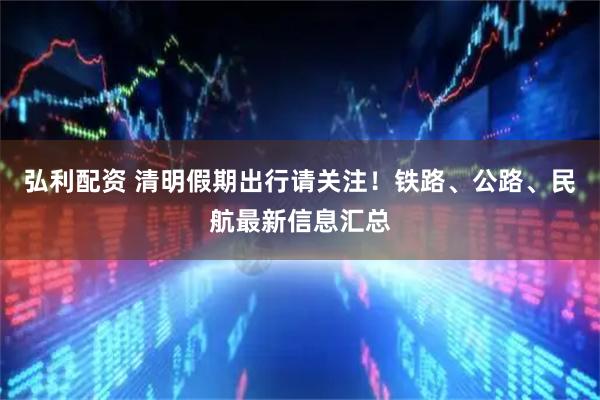 弘利配资 清明假期出行请关注！铁路、公路、民航最新信息汇总