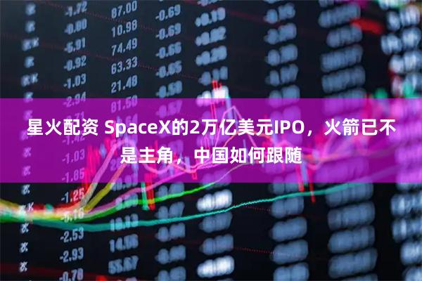 星火配资 SpaceX的2万亿美元IPO，火箭已不是主角，中国如何跟随
