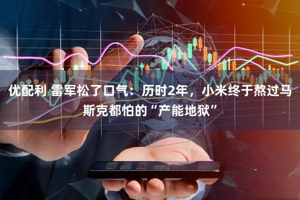 优配利 雷军松了口气：历时2年，小米终于熬过马斯克都怕的“产能地狱”