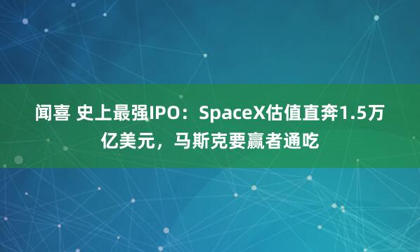 闻喜 史上最强IPO：SpaceX估值直奔1.5万亿美元，马斯克要赢者通吃