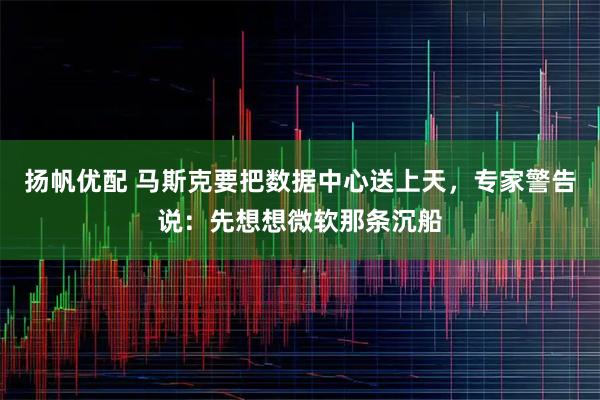 扬帆优配 马斯克要把数据中心送上天，专家警告说：先想想微软那条沉船