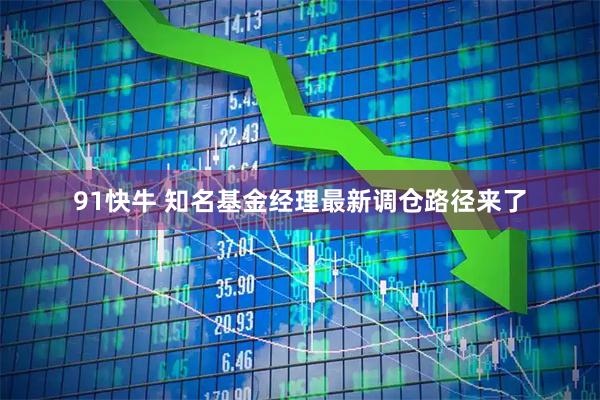 91快牛 知名基金经理最新调仓路径来了