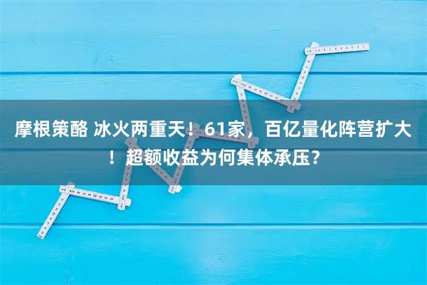 摩根策酪 冰火两重天！61家，百亿量化阵营扩大！超额收益为何集体承压？