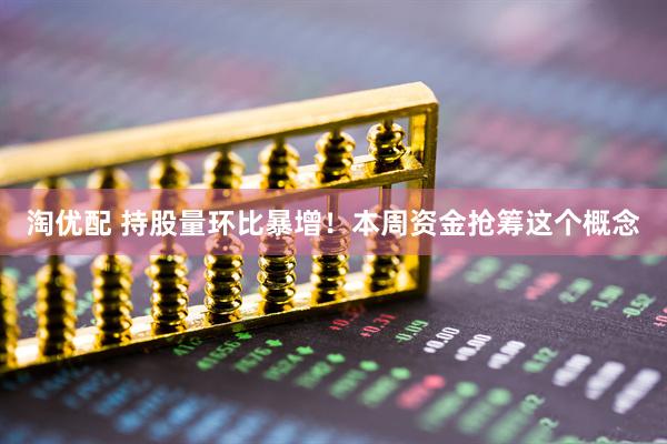 淘优配 持股量环比暴增！本周资金抢筹这个概念