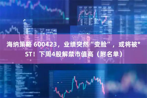 海纳策略 600423，业绩突然“变脸”，或将被*ST！下周4股解禁市值高（附名单）