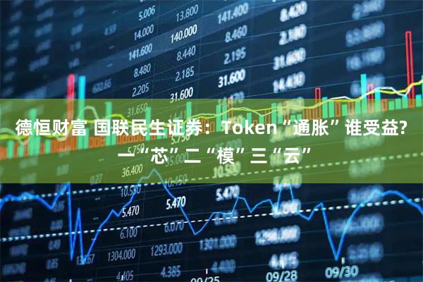 德恒财富 国联民生证券：Token“通胀”谁受益? 一“芯”二“模”三“云”