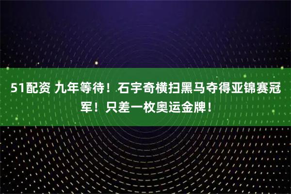 51配资 九年等待！石宇奇横扫黑马夺得亚锦赛冠军！只差一枚奥运金牌！